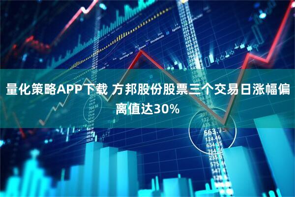 量化策略APP下载 方邦股份股票三个交易日涨幅偏离值达30%