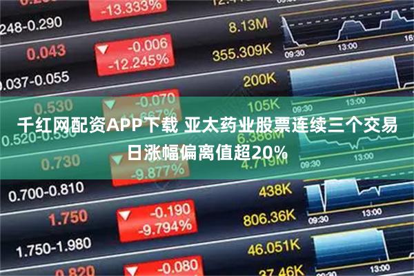千红网配资APP下载 亚太药业股票连续三个交易日涨幅偏离值超20%