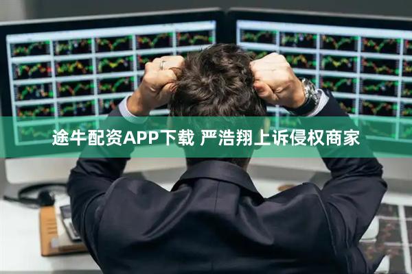 途牛配资APP下载 严浩翔上诉侵权商家