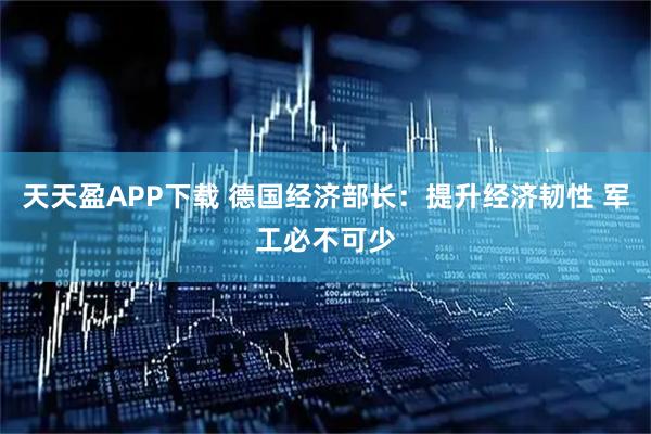 天天盈APP下载 德国经济部长：提升经济韧性 军工必不可少