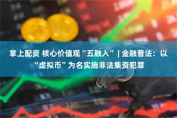 掌上配资 核心价值观“五融入” | 金融普法：以“虚拟币”为名实施非法集资犯罪