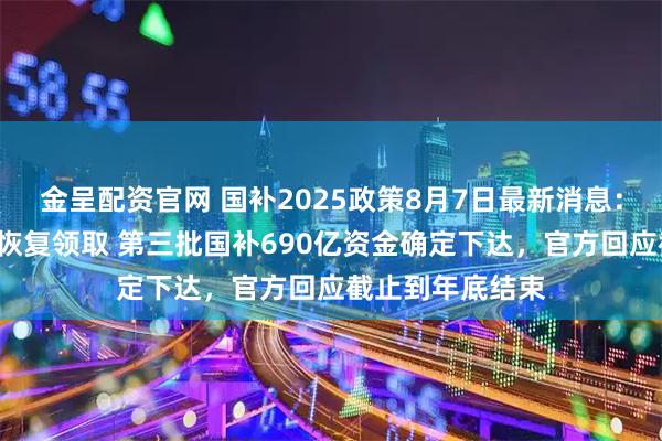金呈配资官网 国补2025政策8月7日最新消息：国补暂停后8月恢复领取 第三批国补690亿资金确定下达，官方回应截止到年底结束