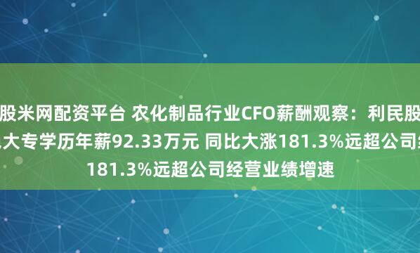 股米网配资平台 农化制品行业CFO薪酬观察：利民股份CFO沈书艳大专学历年薪92.33万元 同比大涨181.3%远超公司经营业绩增速
