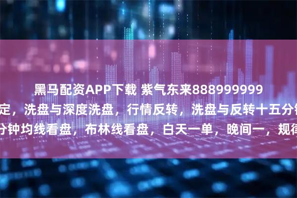 黑马配资APP下载 紫气东来888999999唯我独尊，趋势方向的判定，洗盘与深度洗盘，行情反转，洗盘与反转十五分钟均线看盘，布林线看盘，白天一单，晚间一，规律性认识，吉富投资咨询