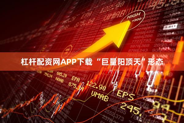 杠杆配资网APP下载 “巨量阳顶天”形态