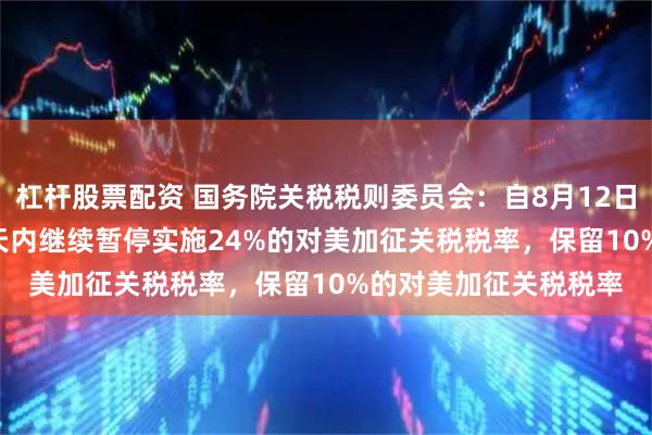 杠杆股票配资 国务院关税税则委员会：自8月12日12时01分起，在90天内继续暂停实施24%的对美加征关税税率，保留10%的对美加征关税税率