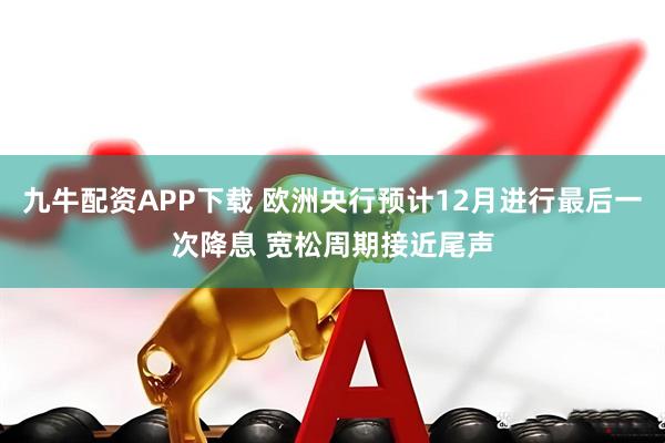 九牛配资APP下载 欧洲央行预计12月进行最后一次降息 宽松周期接近尾声