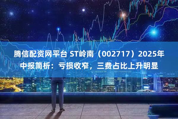 腾信配资网平台 ST岭南（002717）2025年中报简析：亏损收窄，三费占比上升明显