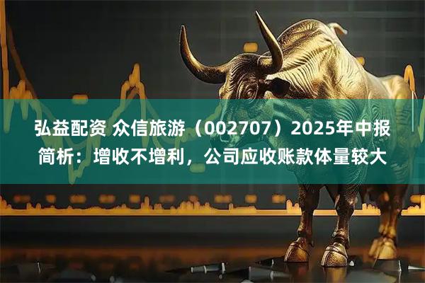 弘益配资 众信旅游（002707）2025年中报简析：增收不增利，公司应收账款体量较大