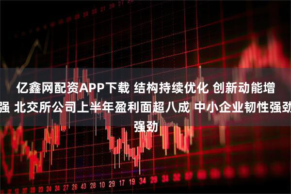亿鑫网配资APP下载 结构持续优化 创新动能增强 北交所公司上半年盈利面超八成 中小企业韧性强劲