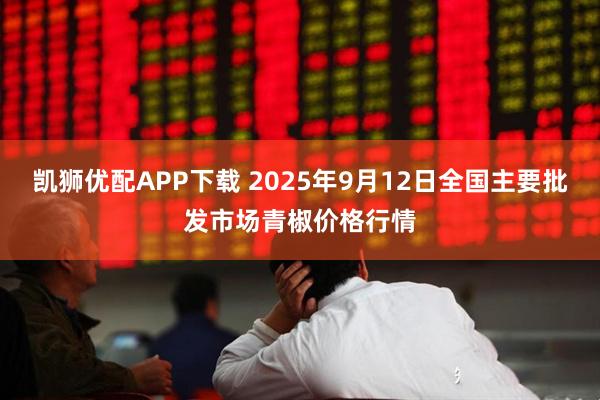 凯狮优配APP下载 2025年9月12日全国主要批发市场青椒价格行情