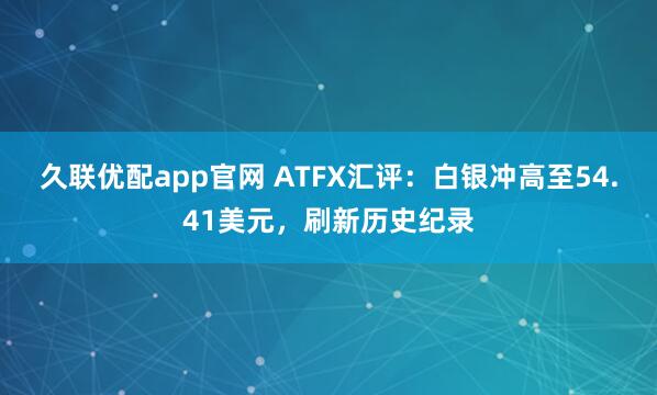久联优配app官网 ATFX汇评:白银冲高至54.41美元,刷新历史纪录