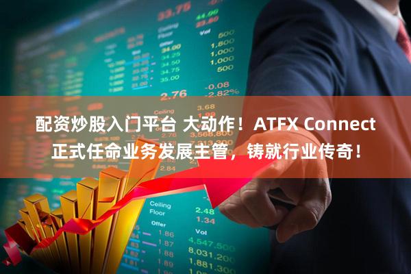 配资炒股入门平台 大动作!ATFX Connect正式任命业务发展主管,铸就行业传奇!