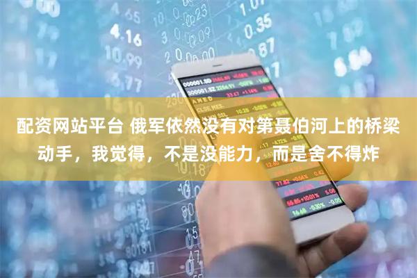 配资网站平台 俄军依然没有对第聂伯河上的桥梁动手，我觉得，不是没能力，而是舍不得炸